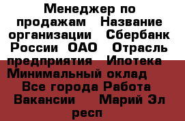 Менеджер по продажам › Название организации ­ Сбербанк России, ОАО › Отрасль предприятия ­ Ипотека › Минимальный оклад ­ 1 - Все города Работа » Вакансии   . Марий Эл респ.